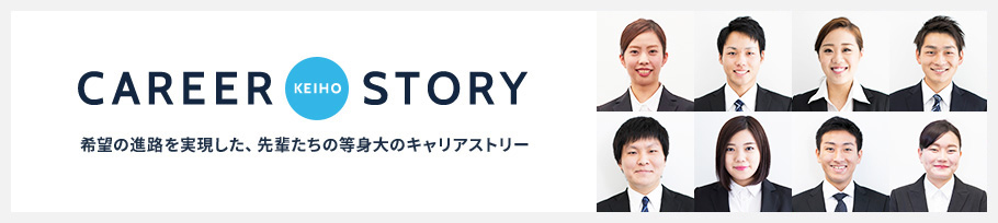 CAREER KEIHO STORY 希望の進路を実現した、先輩たちの等身大のキャリアストーリー